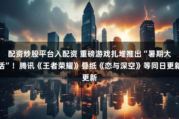 配资炒股平台入配资 重磅游戏扎堆推出“暑期大活”！腾讯《王者荣耀》叠纸《恋与深空》等同日更新