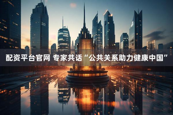 配资平台官网 专家共话“公共关系助力健康中国”