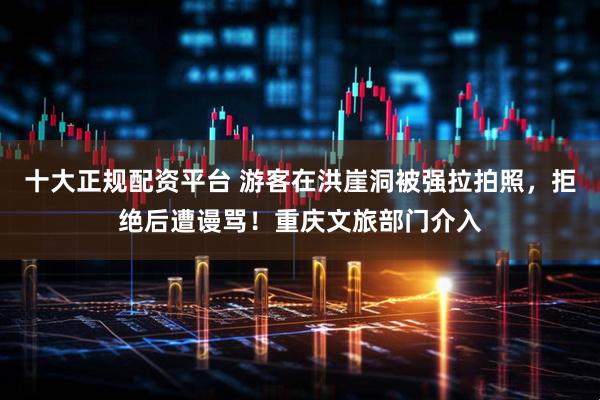 十大正规配资平台 游客在洪崖洞被强拉拍照，拒绝后遭谩骂！重庆文旅部门介入