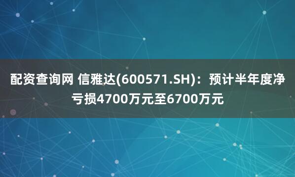 配资查询网 信雅达(600571.SH)：预计半年度净亏损4700万元至6700万元