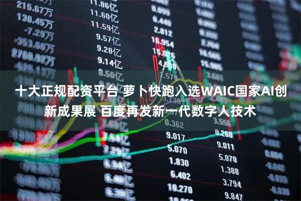 十大正规配资平台 萝卜快跑入选WAIC国家AI创新成果展 百度再发新一代数字人技术