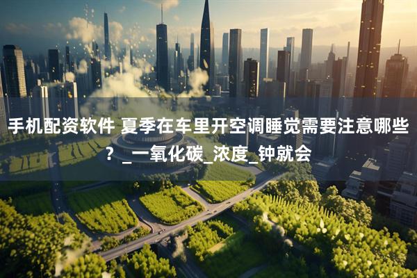 手机配资软件 夏季在车里开空调睡觉需要注意哪些？_一氧化碳_浓度_钟就会