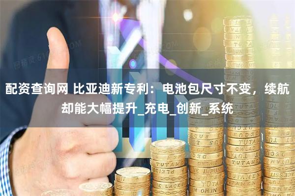 配资查询网 比亚迪新专利：电池包尺寸不变，续航却能大幅提升_充电_创新_系统