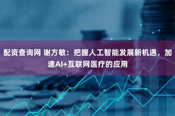 配资查询网 谢方敏：把握人工智能发展新机遇，加速AI+互联网医疗的应用