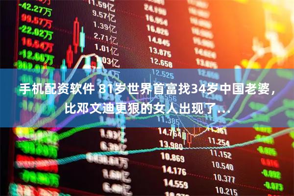 手机配资软件 81岁世界首富找34岁中国老婆，比邓文迪更狠的女人出现了…