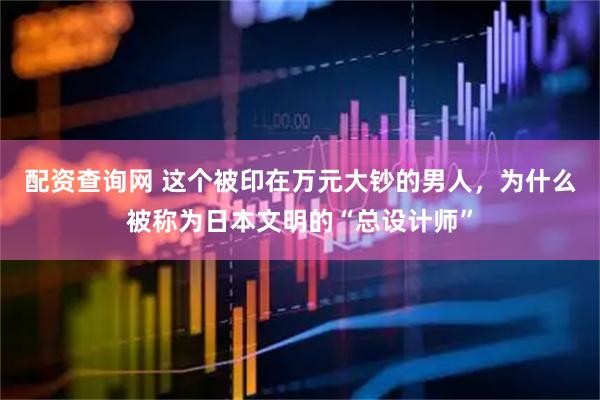 配资查询网 这个被印在万元大钞的男人，为什么被称为日本文明的“总设计师”