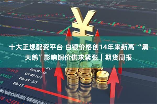 十大正规配资平台 白银价格创14年来新高 “黑天鹅”影响铜价供求紧张｜期货周报