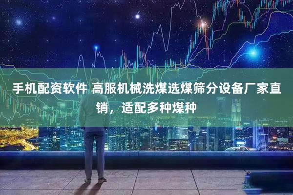 手机配资软件 高服机械洗煤选煤筛分设备厂家直销，适配多种煤种