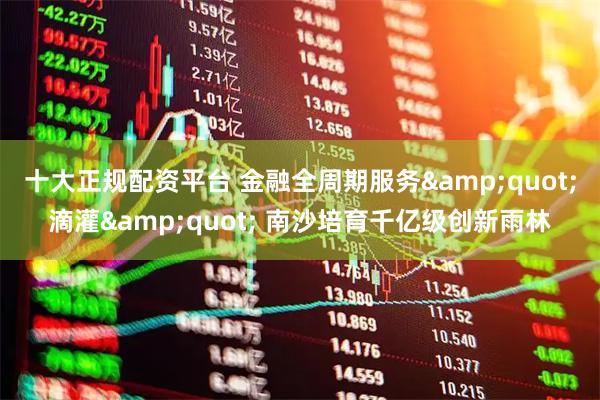 十大正规配资平台 金融全周期服务"滴灌" 南沙培育千亿级创新雨林