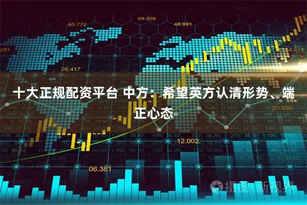十大正规配资平台 中方：希望英方认清形势、端正心态