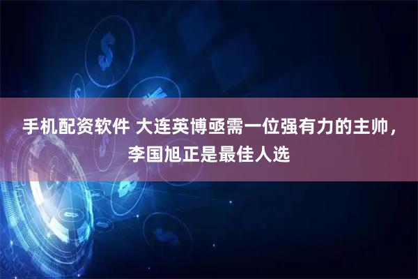 手机配资软件 大连英博亟需一位强有力的主帅，李国旭正是最佳人选