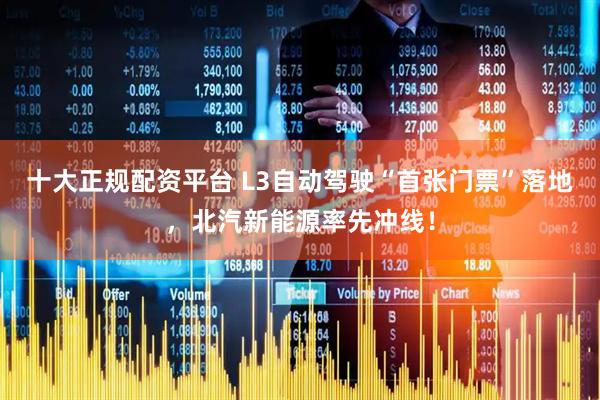 十大正规配资平台 L3自动驾驶“首张门票”落地，北汽新能源率先冲线！