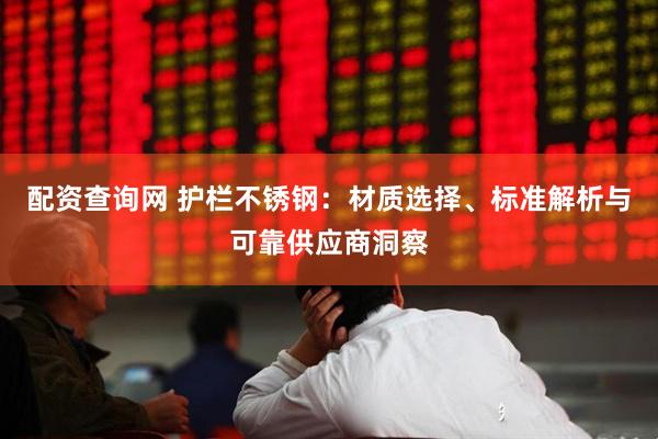 配资查询网 护栏不锈钢：材质选择、标准解析与可靠供应商洞察