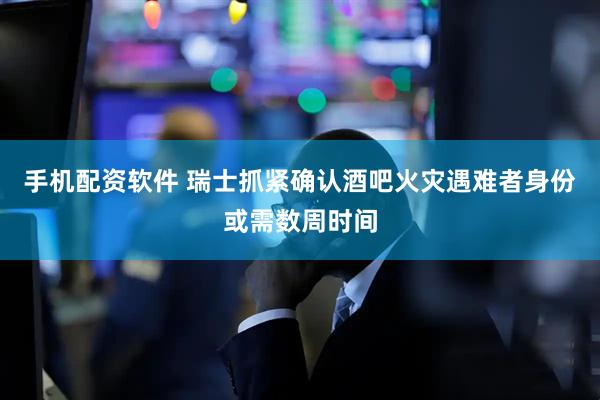 手机配资软件 瑞士抓紧确认酒吧火灾遇难者身份　或需数周时间