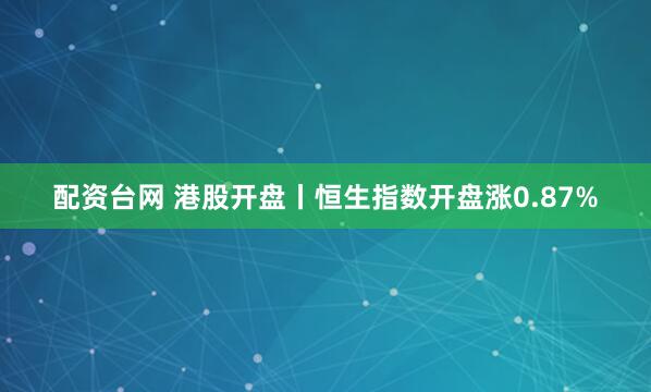 配资台网 港股开盘丨恒生指数开盘涨0.87%